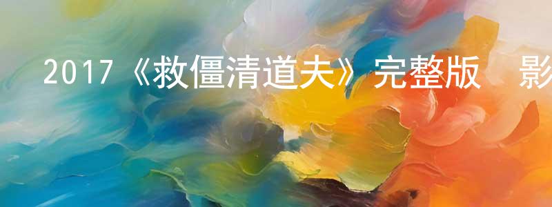曹希泉的動漫綜藝大全,2017《救僵清道夫》完整版電影/在線觀看/百度云-美劇天堂